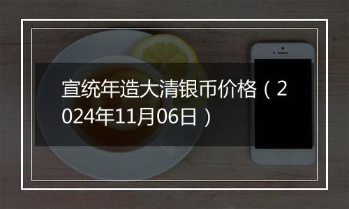 宣统年造大清银币价格（2024年11月06日）