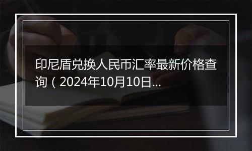 印尼盾兑换人民币汇率最新价格查询（2024年10月10日）