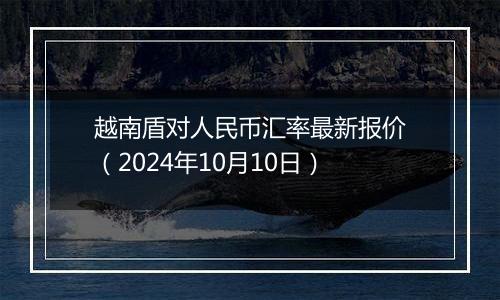 越南盾对人民币汇率最新报价（2024年10月10日）