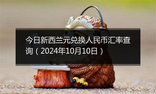 今日新西兰元兑换人民币汇率查询（2024年10月10日）