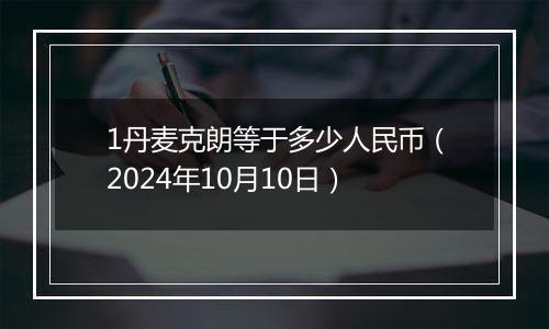 1丹麦克朗等于多少人民币（2024年10月10日）