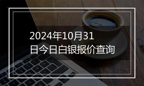 2024年10月31日今日白银报价查询