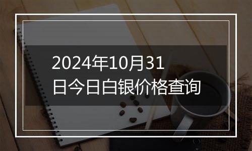 2024年10月31日今日白银价格查询