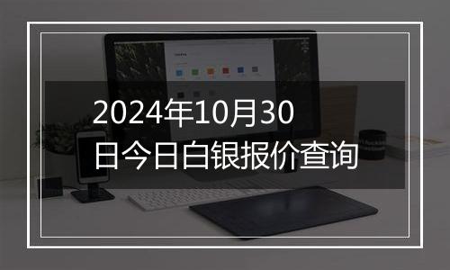 2024年10月30日今日白银报价查询