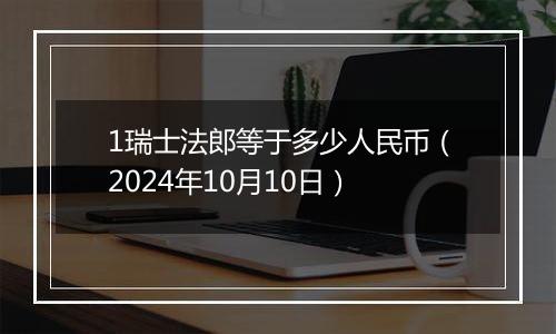 1瑞士法郎等于多少人民币（2024年10月10日）