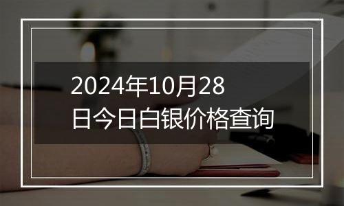 2024年10月28日今日白银价格查询