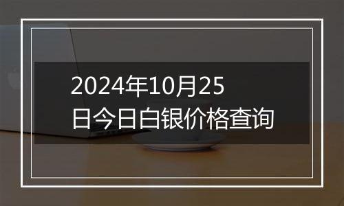 2024年10月25日今日白银价格查询