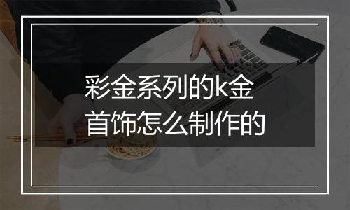 彩金系列的k金首饰怎么制作的