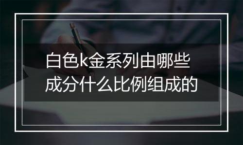 白色k金系列由哪些成分什么比例组成的