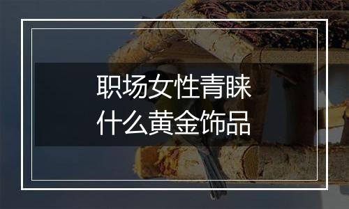 职场女性青睐什么黄金饰品