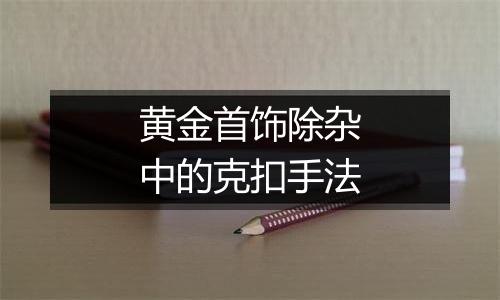 黄金首饰除杂中的克扣手法