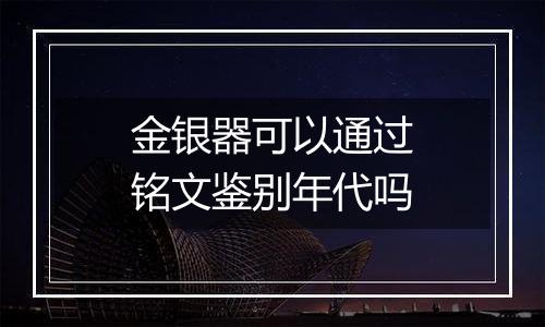 金银器可以通过铭文鉴别年代吗