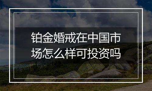 铂金婚戒在中国市场怎么样可投资吗