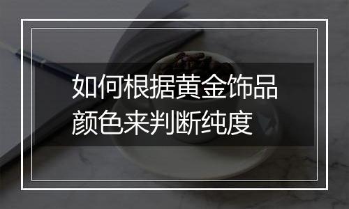 如何根据黄金饰品颜色来判断纯度