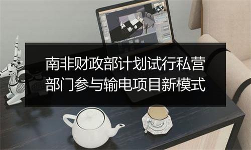 南非财政部计划试行私营部门参与输电项目新模式