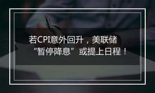 若CPI意外回升，美联储“暂停降息”或提上日程！