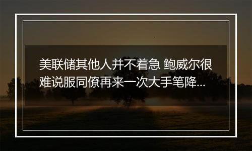 美联储其他人并不着急 鲍威尔很难说服同僚再来一次大手笔降息