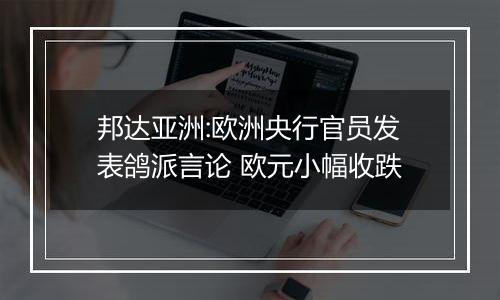 邦达亚洲:欧洲央行官员发表鸽派言论 欧元小幅收跌