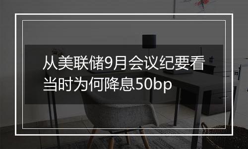 从美联储9月会议纪要看当时为何降息50bp