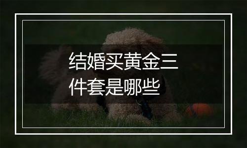 结婚买黄金三件套是哪些