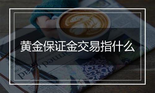 黄金保证金交易指什么