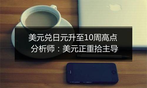 美元兑日元升至10周高点 分析师：美元正重拾主导