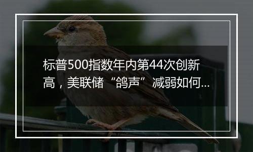 标普500指数年内第44次创新高，美联储“鸽声”减弱如何影响市场？