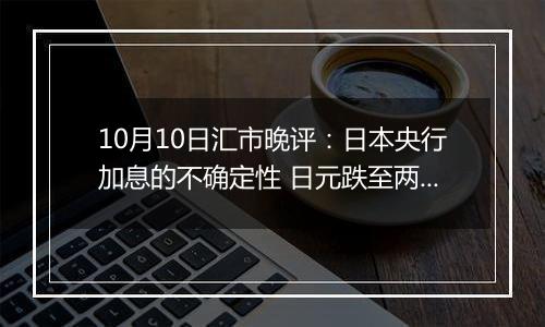 10月10日汇市晚评：日本央行加息的不确定性 日元跌至两个月低点