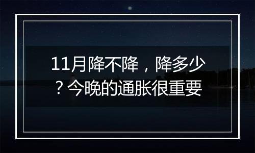 11月降不降，降多少？今晚的通胀很重要