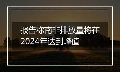 报告称南非排放量将在2024年达到峰值