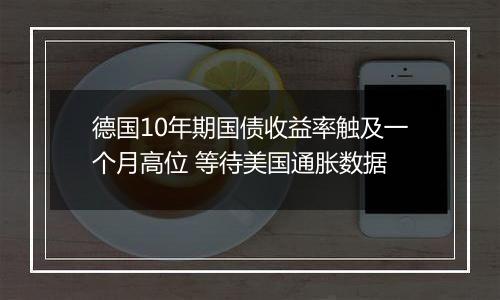 德国10年期国债收益率触及一个月高位 等待美国通胀数据