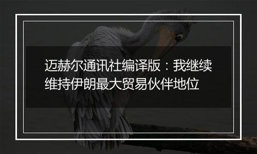 迈赫尔通讯社编译版：我继续维持伊朗最大贸易伙伴地位