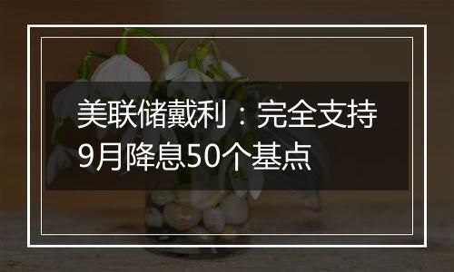 美联储戴利：完全支持9月降息50个基点