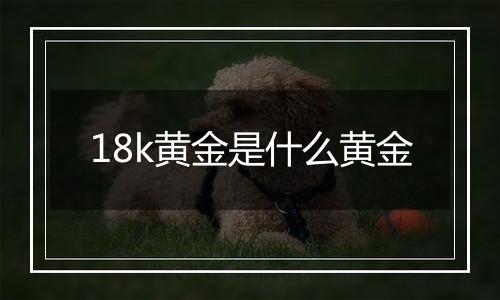 18k黄金是什么黄金