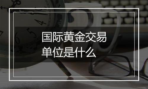 国际黄金交易单位是什么