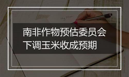 南非作物预估委员会下调玉米收成预期