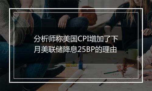 分析师称美国CPI增加了下月美联储降息25BP的理由