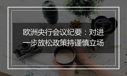 欧洲央行会议纪要：对进一步放松政策持谨慎立场