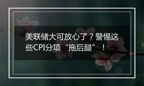 美联储大可放心了？警惕这些CPI分项“拖后腿”！