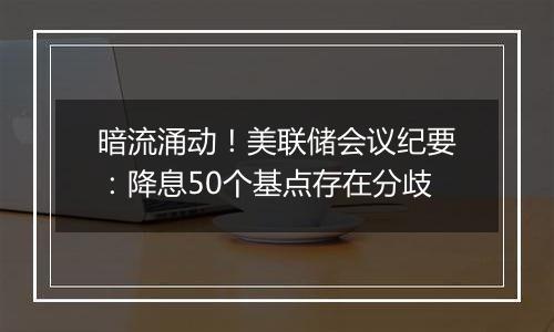 暗流涌动！美联储会议纪要：降息50个基点存在分歧