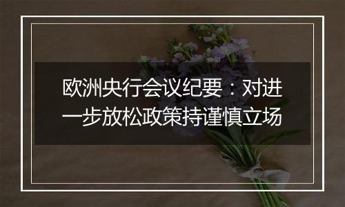 欧洲央行会议纪要：对进一步放松政策持谨慎立场