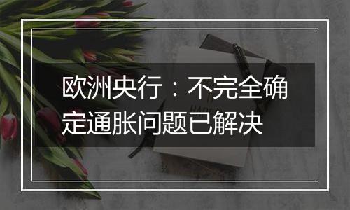 欧洲央行：不完全确定通胀问题已解决