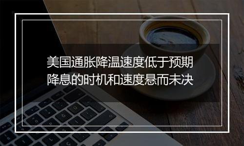 美国通胀降温速度低于预期 降息的时机和速度悬而未决