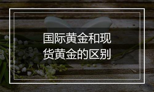 国际黄金和现货黄金的区别