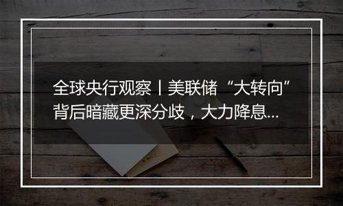 全球央行观察丨美联储“大转向”背后暗藏更深分歧，大力降息或难再现？