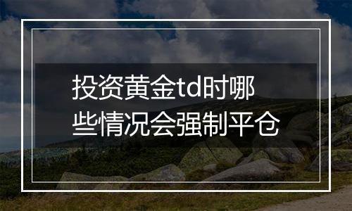 投资黄金td时哪些情况会强制平仓