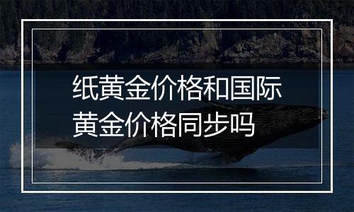 纸黄金价格和国际黄金价格同步吗