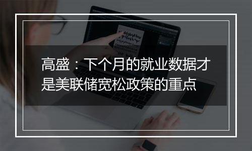 高盛：下个月的就业数据才是美联储宽松政策的重点