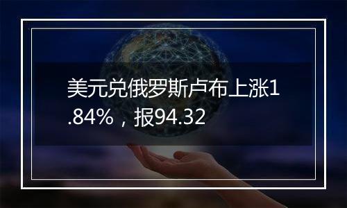 美元兑俄罗斯卢布上涨1.84%，报94.32