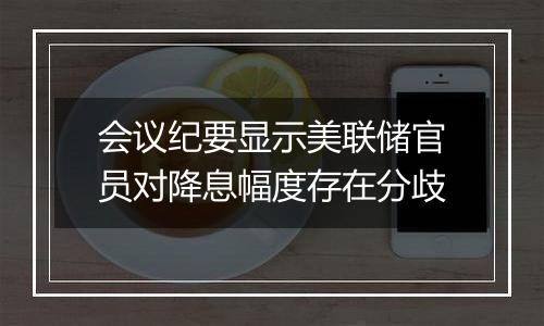 会议纪要显示美联储官员对降息幅度存在分歧